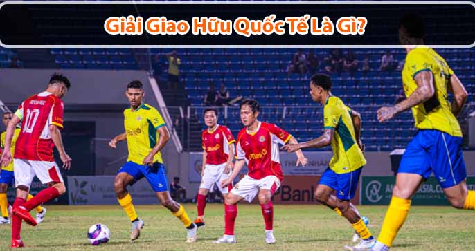 Giải đấu giao hữu quốc tế là gì? Những trận giao hữu kỳ lạ nhất